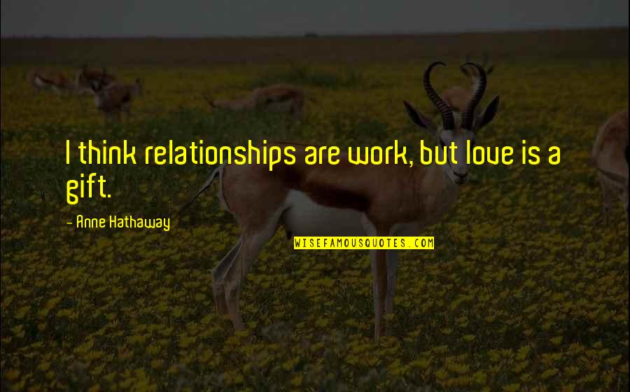 Gift Of Work Quotes By Anne Hathaway: I think relationships are work, but love is Gift Of Work Quotes By Anne Hathaway: I think relationships are work, but love is