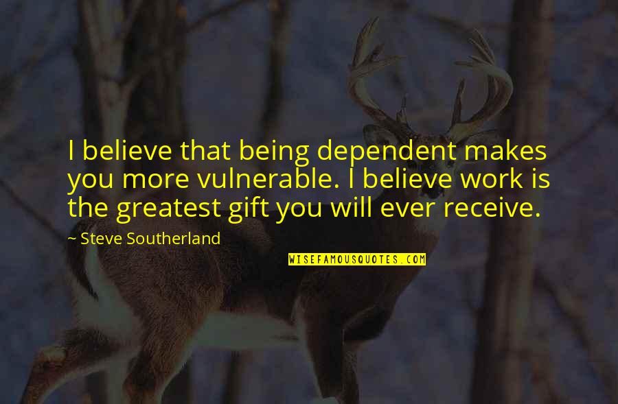 Gift Of Work Quotes By Steve Southerland: I believe that being dependent makes you more Gift Of Work Quotes By Steve Southerland: I believe that being dependent makes you more