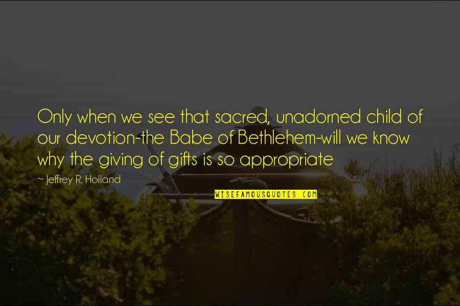Gifts And Giving Quotes By Jeffrey R. Holland: Only when we see that sacred, unadorned child