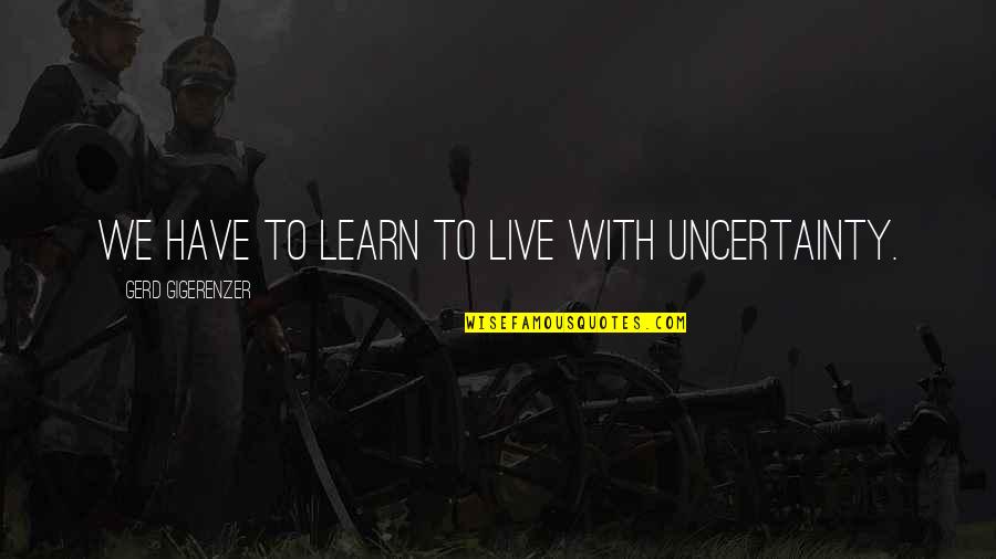 Gigerenzer Quotes By Gerd Gigerenzer: We have to learn to live with uncertainty. Gigerenzer Quotes By Gerd Gigerenzer: We have to learn to live with uncertainty.