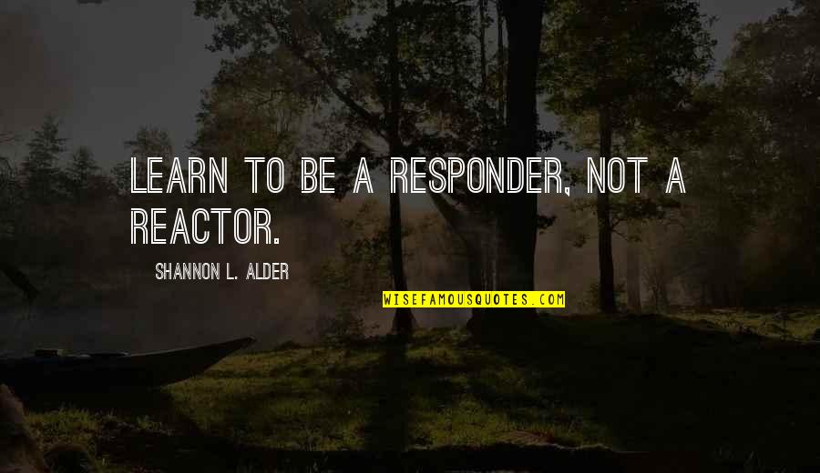 Giggle Quotes By Shannon L. Alder: Learn to be a responder, not a reactor. Giggle Quotes By Shannon L. Alder: Learn to be a responder, not a reactor.