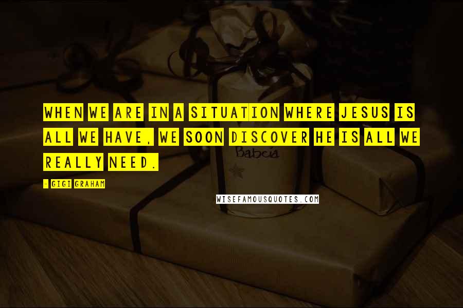 Gigi Graham quotes: When we are in a situation where Jesus is all we have, we soon discover He is all we really need.