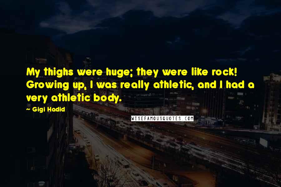 Gigi Hadid quotes: My thighs were huge; they were like rock! Growing up, I was really athletic, and I had a very athletic body.