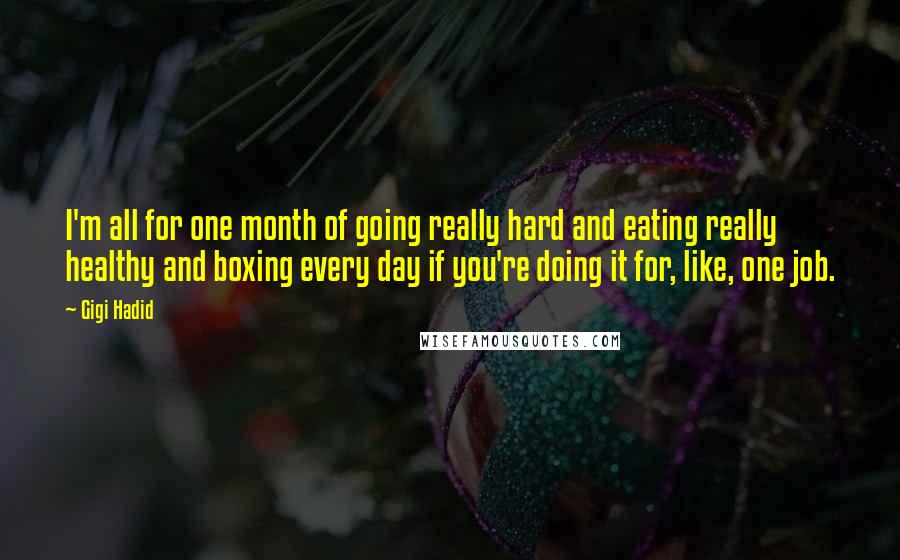 Gigi Hadid quotes: I'm all for one month of going really hard and eating really healthy and boxing every day if you're doing it for, like, one job.