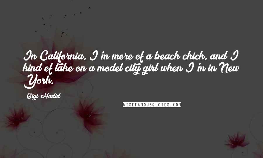 Gigi Hadid quotes: In California, I'm more of a beach chick, and I kind of take on a model city girl when I'm in New York. Gigi Hadid quotes: In California, I'm more of a beach chick, and I kind of take on a model city girl when I'm in New York.