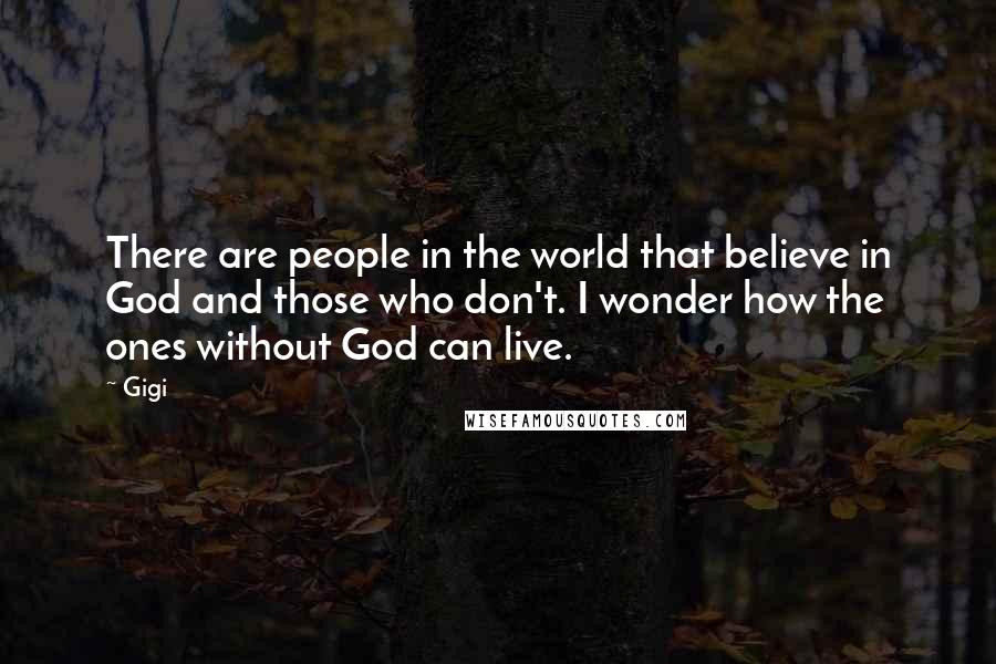 Gigi quotes: There are people in the world that believe in God and those who don't. I wonder how the ones without God can live. Gigi quotes: There are people in the world that believe in God and those who don't. I wonder how the ones without God can live.