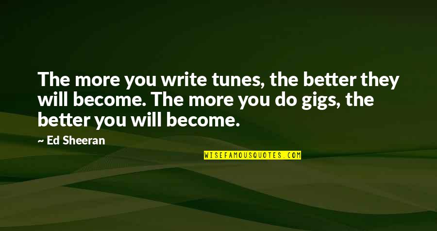 Gigs Quotes By Ed Sheeran: The more you write tunes, the better they