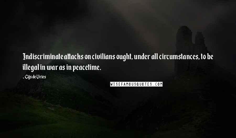 Gijs De Vries quotes: Indiscriminate attacks on civilians ought, under all circumstances, to be illegal in war as in peacetime.