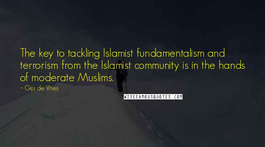 Gijs De Vries quotes: The key to tackling Islamist fundamentalism and terrorism from the Islamist community is in the hands of moderate Muslims.
