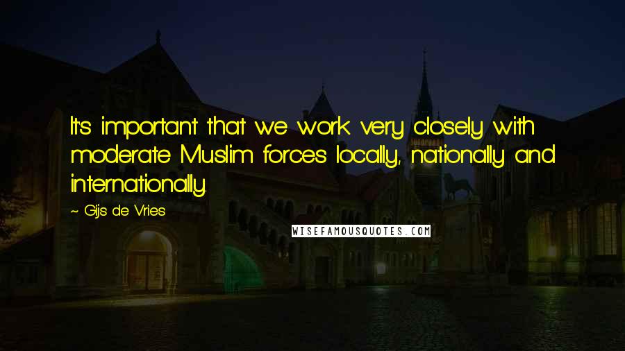 Gijs De Vries quotes: It's important that we work very closely with moderate Muslim forces locally, nationally and internationally.