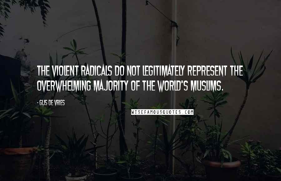 Gijs De Vries quotes: The violent radicals do not legitimately represent the overwhelming majority of the world's Muslims.
