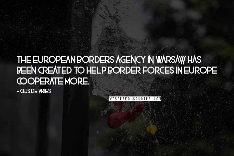 Gijs De Vries quotes: The European Borders Agency in Warsaw has been created to help border forces in Europe cooperate more.