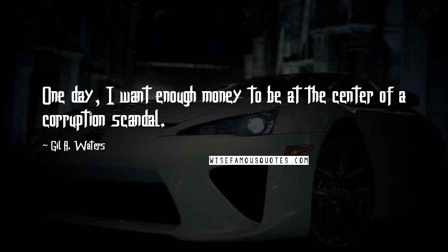 Gil A. Waters quotes: One day, I want enough money to be at the center of a corruption scandal.