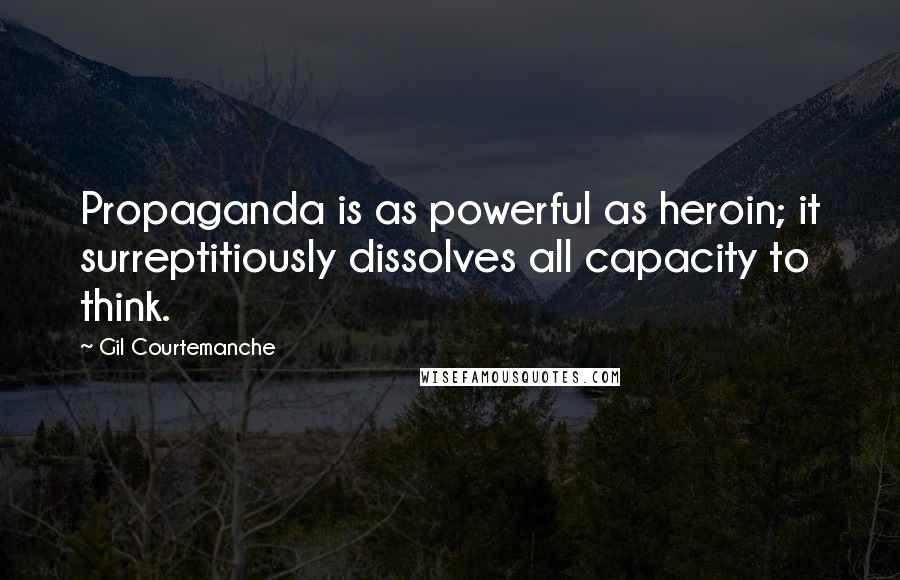 Gil Courtemanche quotes: Propaganda is as powerful as heroin; it surreptitiously dissolves all capacity to think.