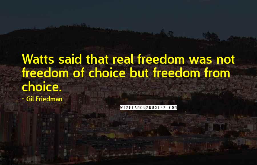 Gil Friedman quotes: Watts said that real freedom was not freedom of choice but freedom from choice.