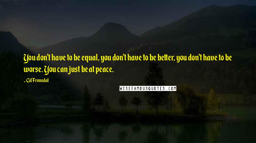 Gil Fronsdal quotes: You don't have to be equal, you don't have to be better, you don't have to be worse. You can just be at peace. Gil Fronsdal quotes: You don't have to be equal, you don't have to be better, you don't have to be worse. You can just be at peace.