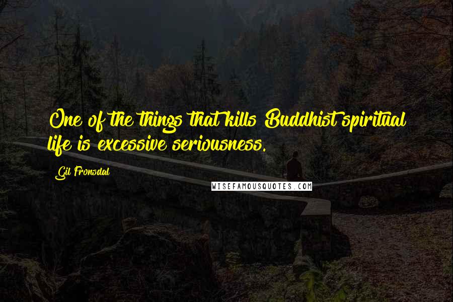 Gil Fronsdal quotes: One of the things that kills Buddhist spiritual life is excessive seriousness.
