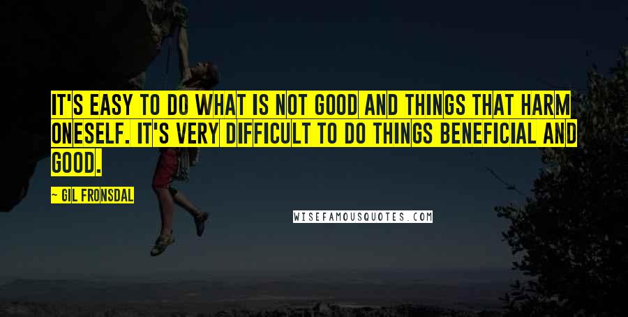 Gil Fronsdal quotes: It's easy to do what is not good And things that harm oneself. It's very difficult to do Things beneficial and good. Gil Fronsdal quotes: It's easy to do what is not good And things that harm oneself. It's very difficult to do Things beneficial and good.