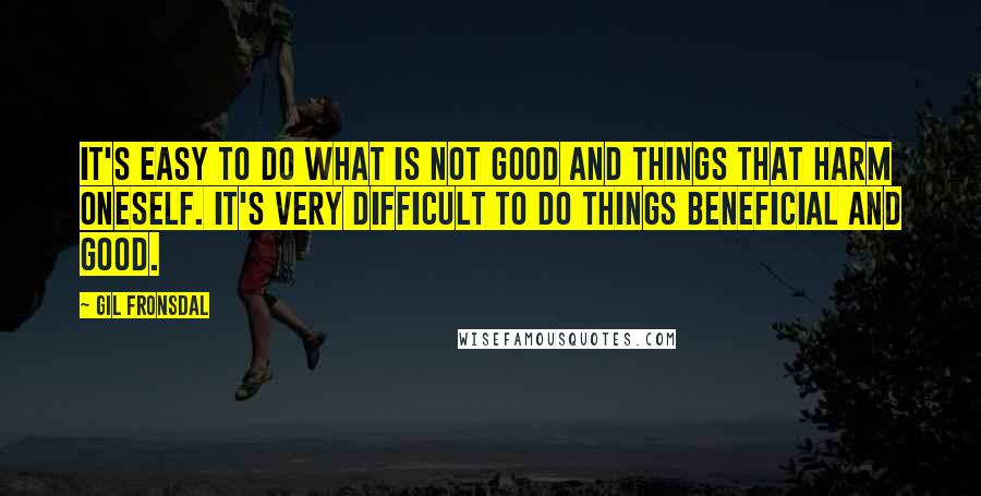 Gil Fronsdal quotes: It's easy to do what is not good And things that harm oneself. It's very difficult to do Things beneficial and good.