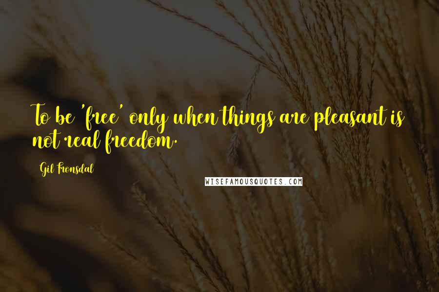 Gil Fronsdal quotes: To be 'free' only when things are pleasant is not real freedom.