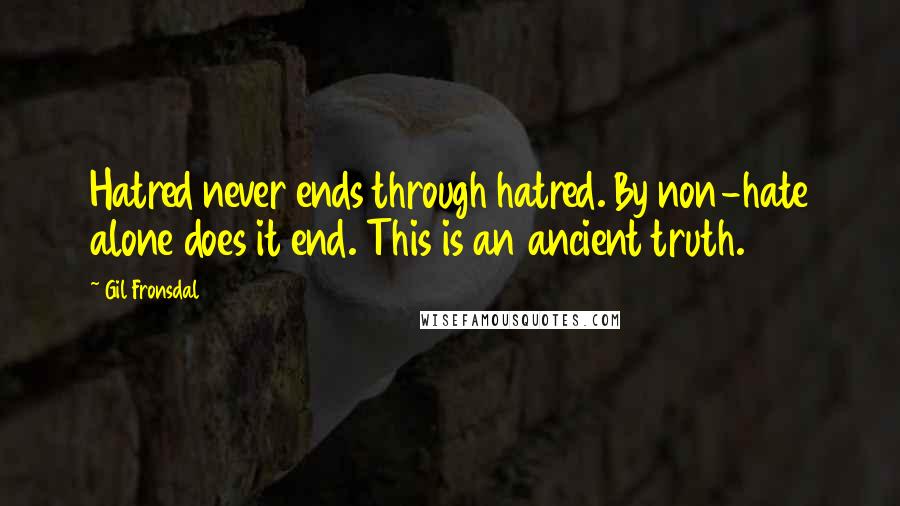 Gil Fronsdal quotes: Hatred never ends through hatred. By non-hate alone does it end. This is an ancient truth.