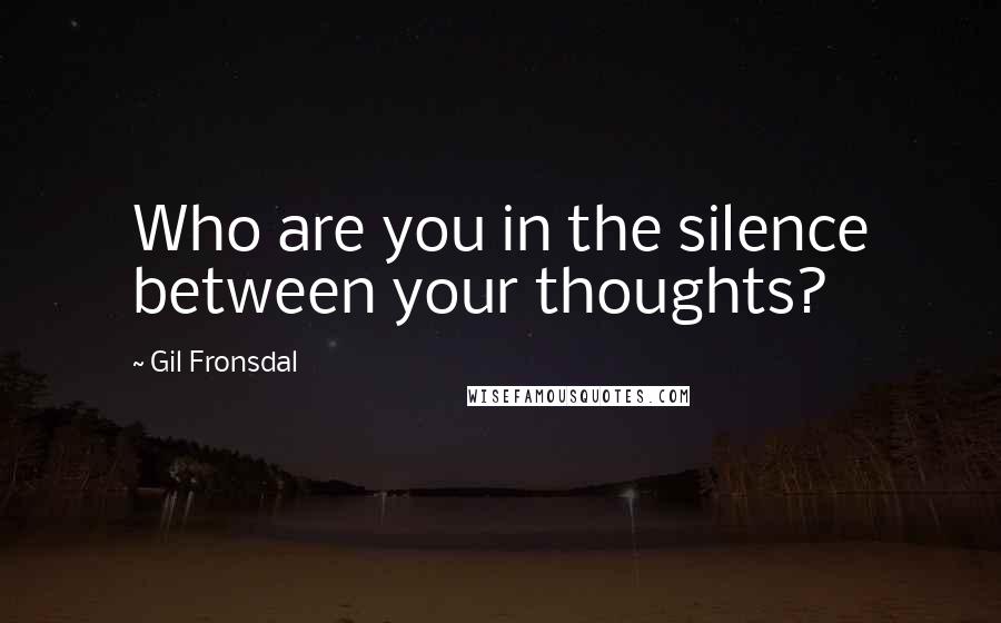 Gil Fronsdal quotes: Who are you in the silence between your thoughts?