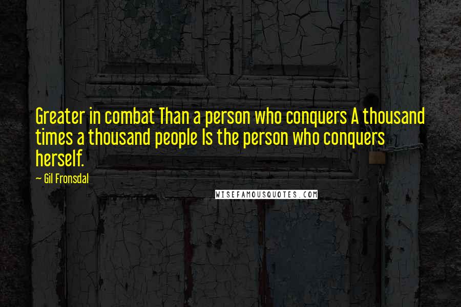 Gil Fronsdal quotes: Greater in combat Than a person who conquers A thousand times a thousand people Is the person who conquers herself.