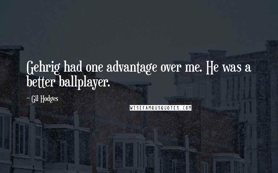 Gil Hodges quotes: Gehrig had one advantage over me. He was a better ballplayer.