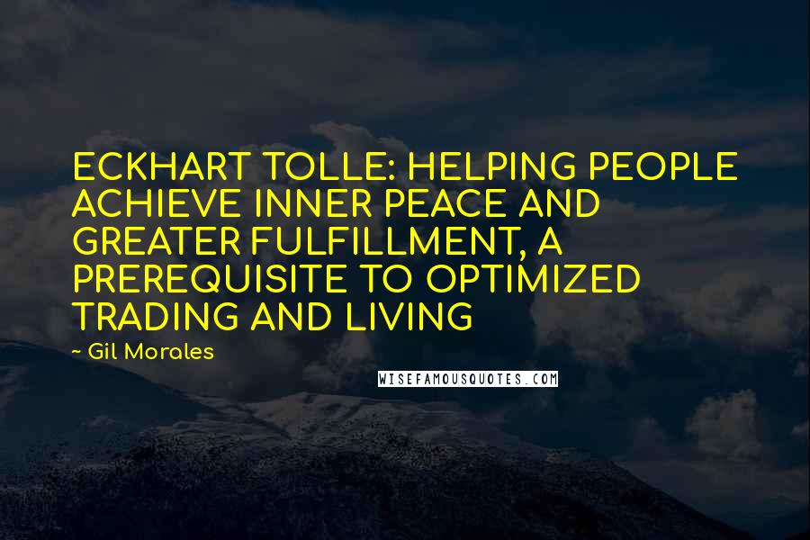 Gil Morales quotes: ECKHART TOLLE: HELPING PEOPLE ACHIEVE INNER PEACE AND GREATER FULFILLMENT, A PREREQUISITE TO OPTIMIZED TRADING AND LIVING