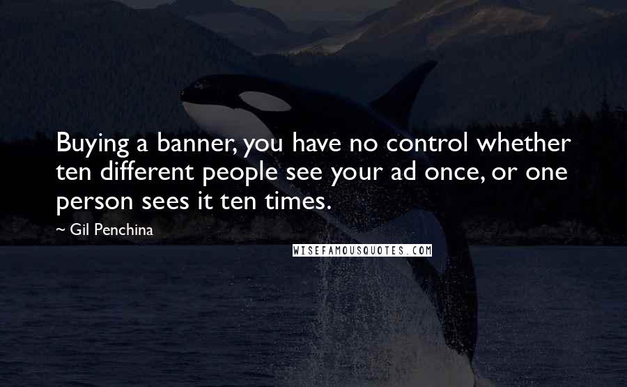 Gil Penchina quotes: Buying a banner, you have no control whether ten different people see your ad once, or one person sees it ten times.