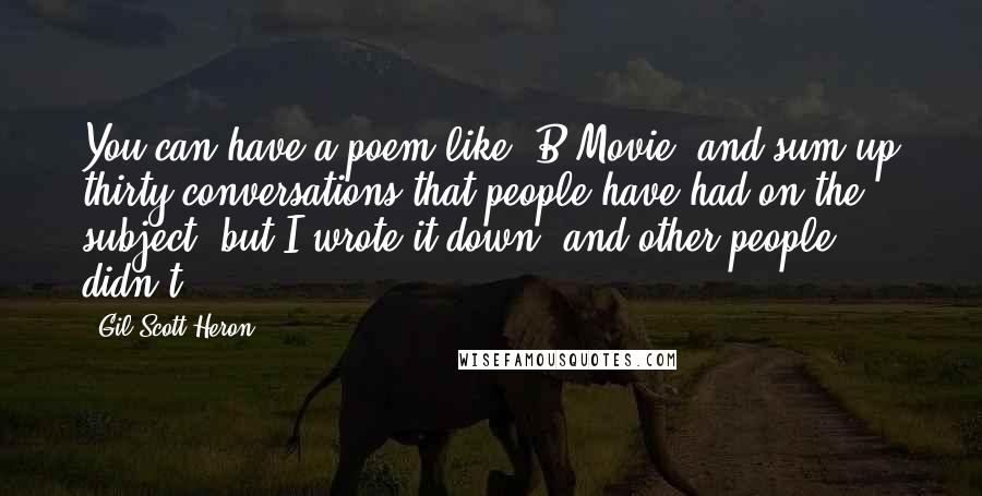 Gil Scott-Heron quotes: You can have a poem like "B-Movie" and sum up thirty conversations that people have had on the subject, but I wrote it down, and other people didn't.