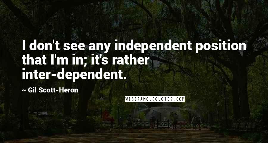 Gil Scott-Heron quotes: I don't see any independent position that I'm in; it's rather inter-dependent.