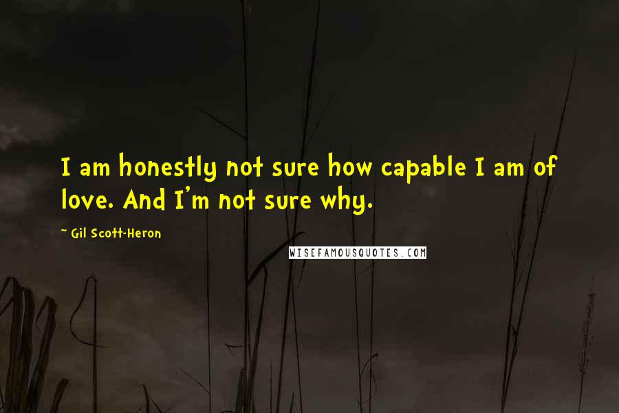 Gil Scott-Heron quotes: I am honestly not sure how capable I am of love. And I'm not sure why.