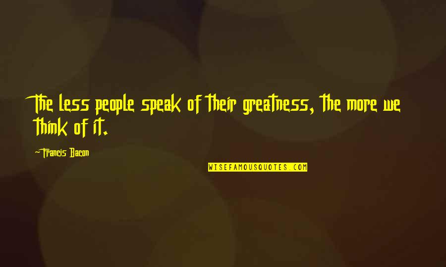 Gilans Long Beach Quotes By Francis Bacon: The less people speak of their greatness, the