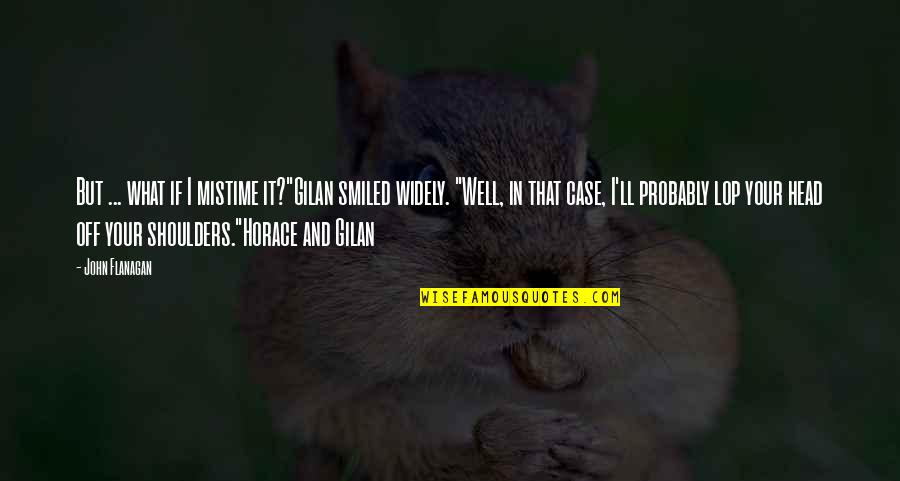 Gilan's Quotes By John Flanagan: But ... what if I mistime it?"Gilan smiled Gilan's Quotes By John Flanagan: But ... what if I mistime it?"Gilan smiled