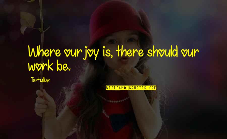 Gilaus Quotes By Tertullian: Where our joy is, there should our work