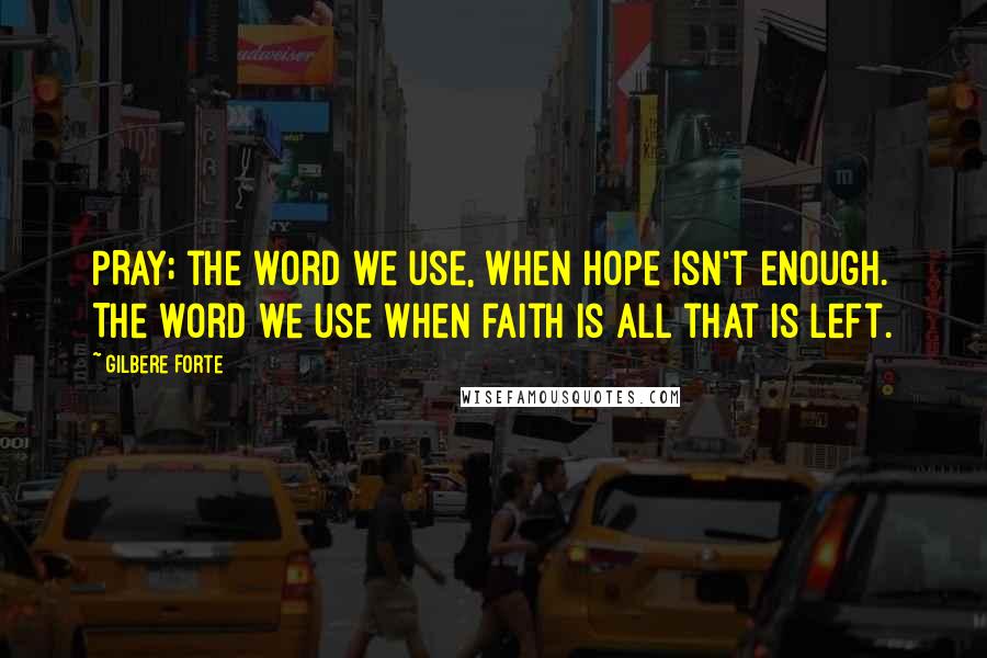 Gilbere Forte quotes: PRAY; the word we use, when hope isn't enough. The word we use when faith is all that is left.