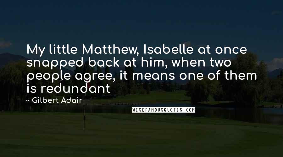 Gilbert Adair quotes: My little Matthew, Isabelle at once snapped back at him, when two people agree, it means one of them is redundant