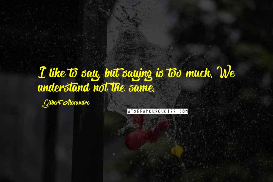 Gilbert Alexandre quotes: I like to say, but saying is too much. We understand not the same.