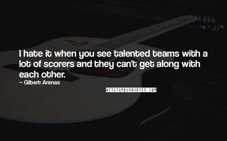 Gilbert Arenas quotes: I hate it when you see talented teams with a lot of scorers and they can't get along with each other.