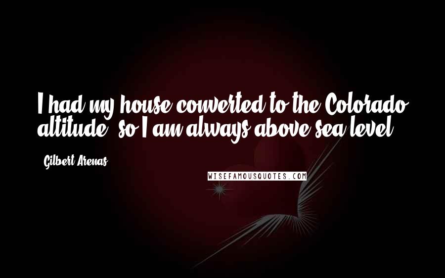 Gilbert Arenas quotes: I had my house converted to the Colorado altitude, so I am always above sea level, Gilbert Arenas quotes: I had my house converted to the Colorado altitude, so I am always above sea level,