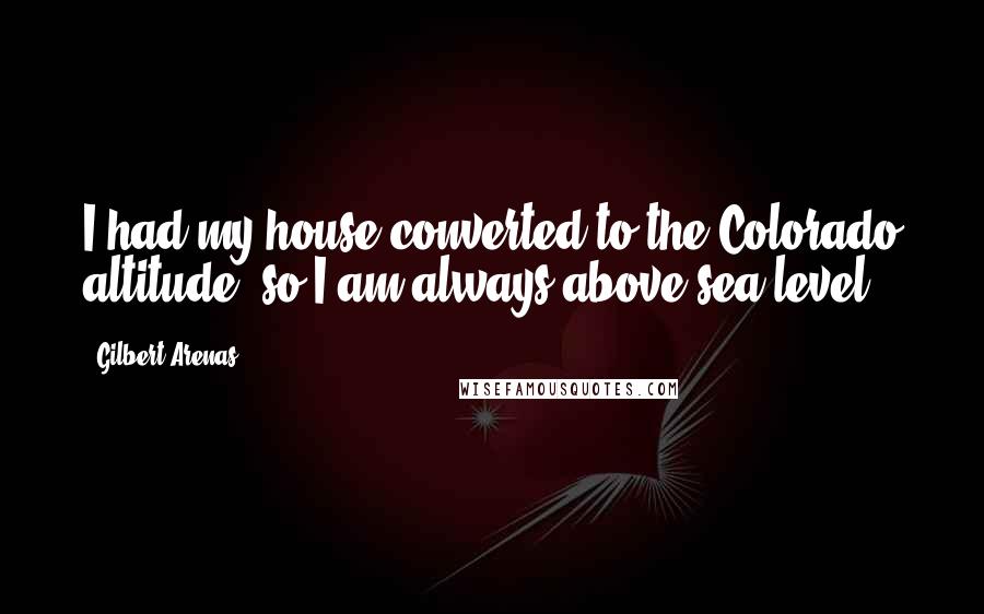 Gilbert Arenas quotes: I had my house converted to the Colorado altitude, so I am always above sea level,