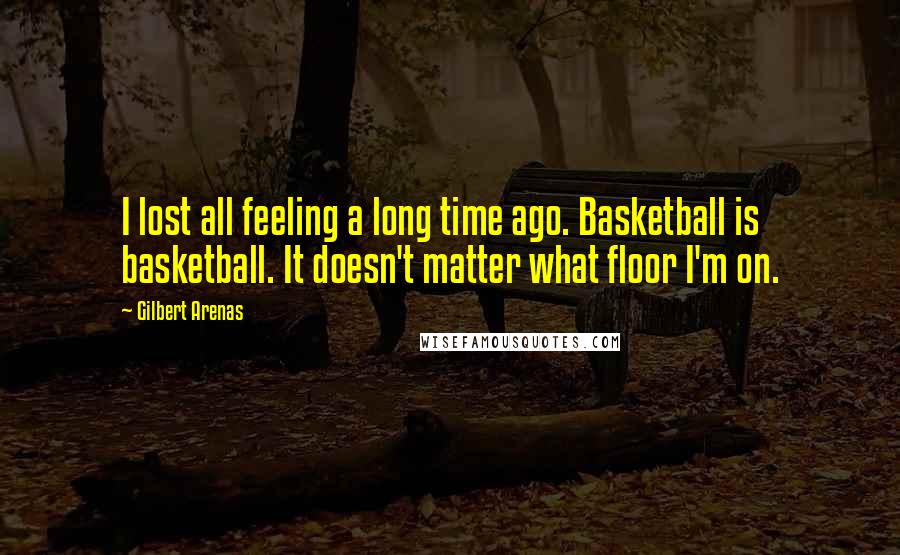 Gilbert Arenas quotes: I lost all feeling a long time ago. Basketball is basketball. It doesn't matter what floor I'm on.