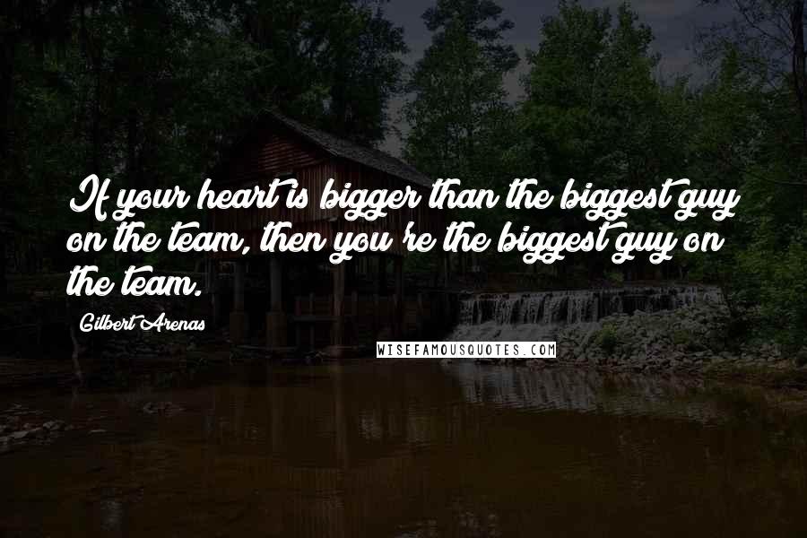 Gilbert Arenas quotes: If your heart is bigger than the biggest guy on the team, then you're the biggest guy on the team.