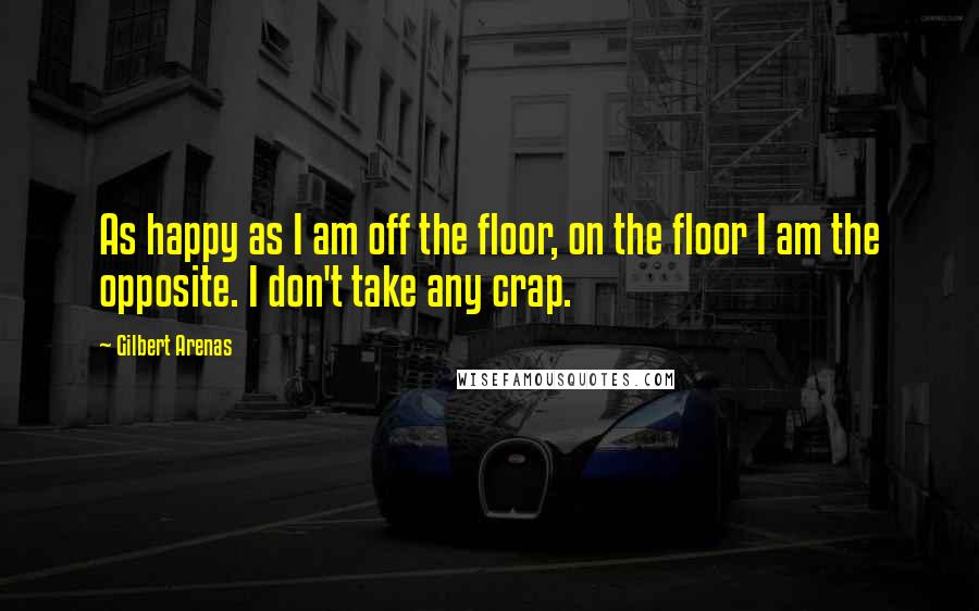 Gilbert Arenas quotes: As happy as I am off the floor, on the floor I am the opposite. I don't take any crap. Gilbert Arenas quotes: As happy as I am off the floor, on the floor I am the opposite. I don't take any crap.