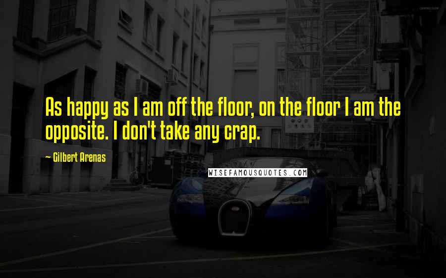 Gilbert Arenas quotes: As happy as I am off the floor, on the floor I am the opposite. I don't take any crap.