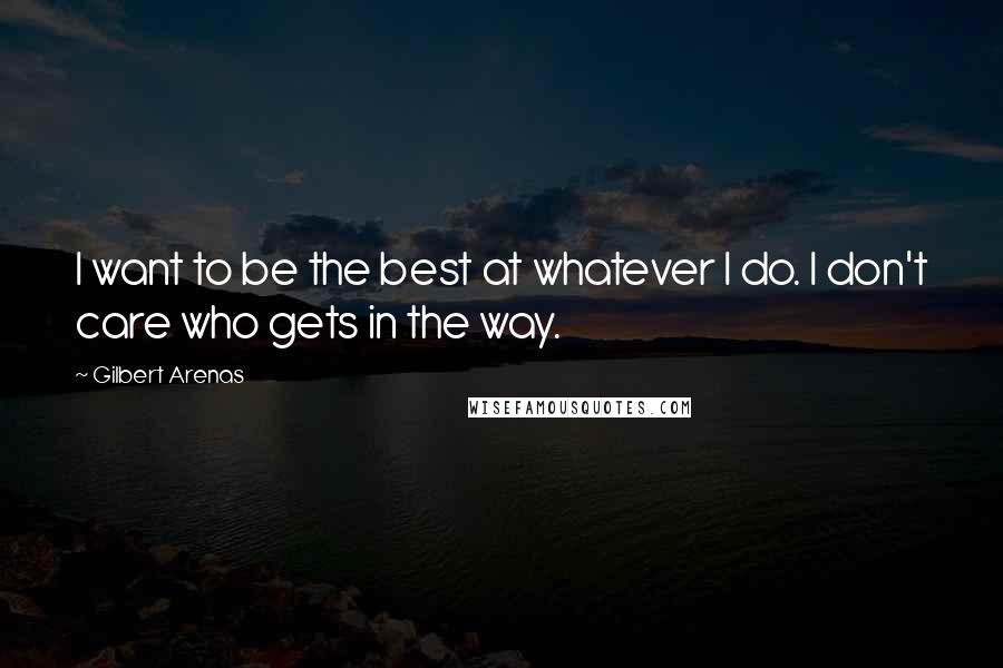 Gilbert Arenas quotes: I want to be the best at whatever I do. I don't care who gets in the way.