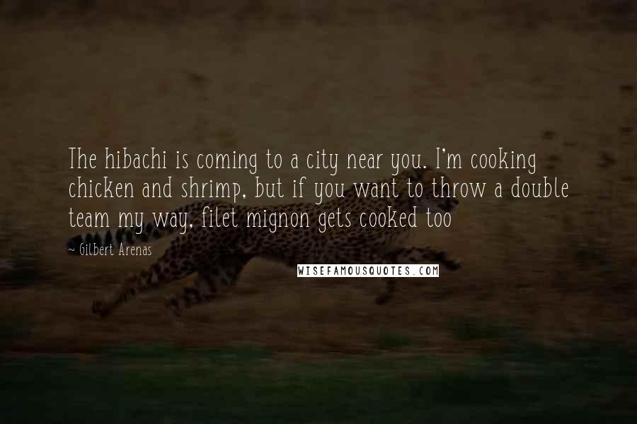 Gilbert Arenas quotes: The hibachi is coming to a city near you. I'm cooking chicken and shrimp, but if you want to throw a double team my way, filet mignon gets cooked too