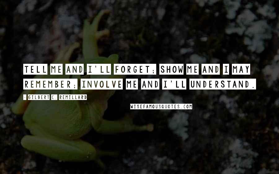 Gilbert C. Remillard quotes: Tell me and I'll forget; show me and I may remember; involve me and I'll understand.