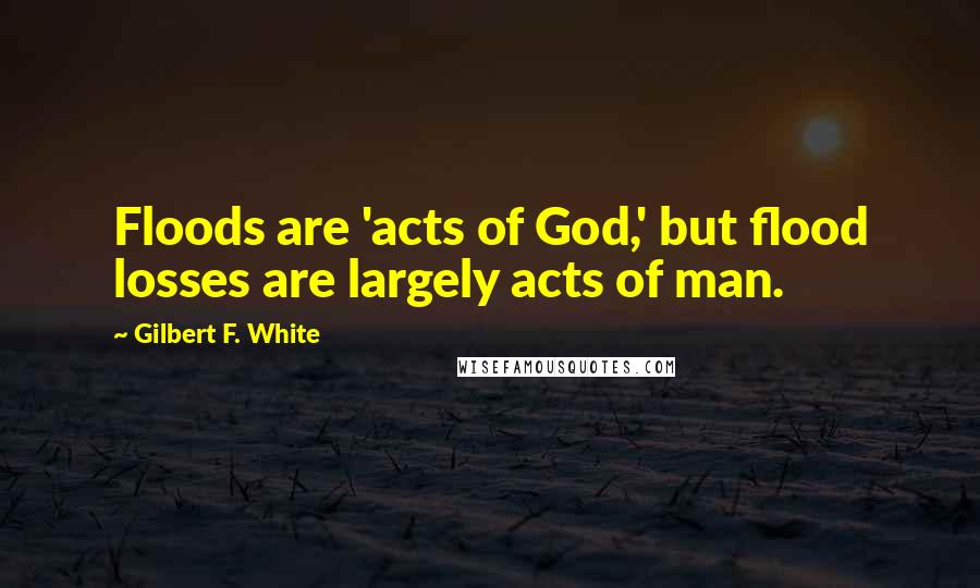 Gilbert F. White quotes: Floods are 'acts of God,' but flood losses are largely acts of man.